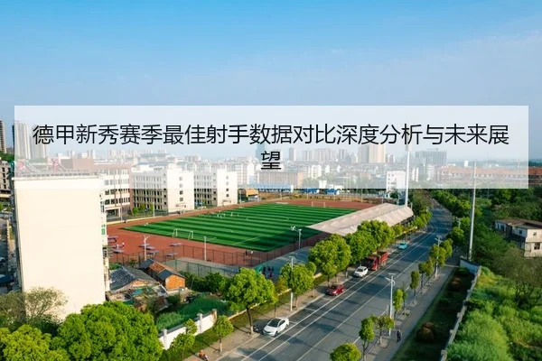 德甲新秀赛季最佳射手数据对比深度分析与未来展望